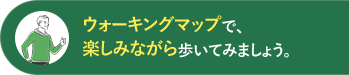 ウォーキングマップで、楽しみながら歩いてみましょう。