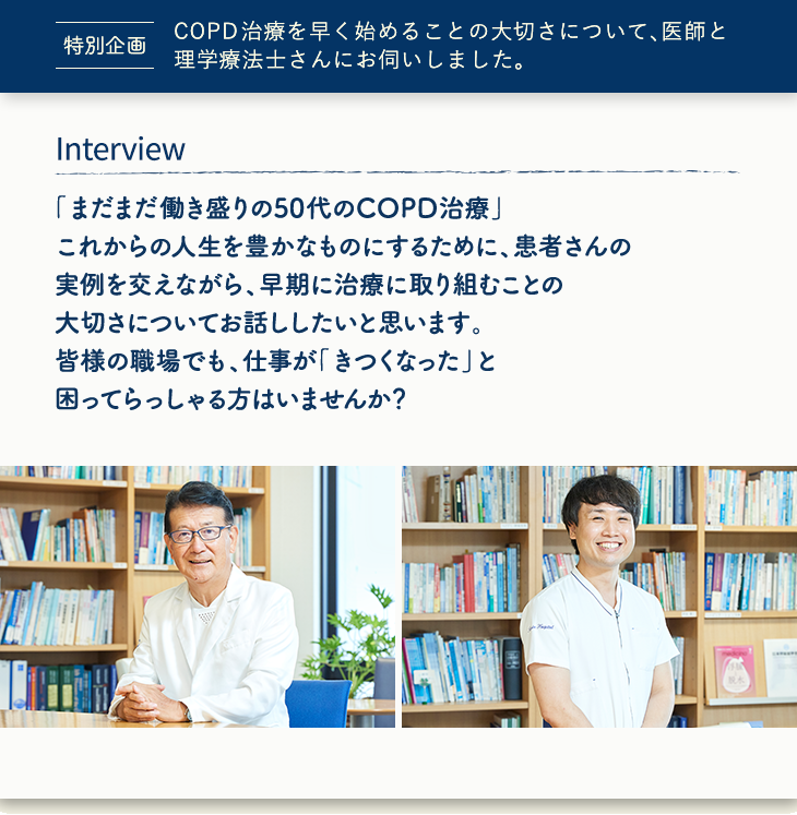 Interview COPD治療を早く始めることの大切さについて、医師と理学療法士さんにお伺いしました。